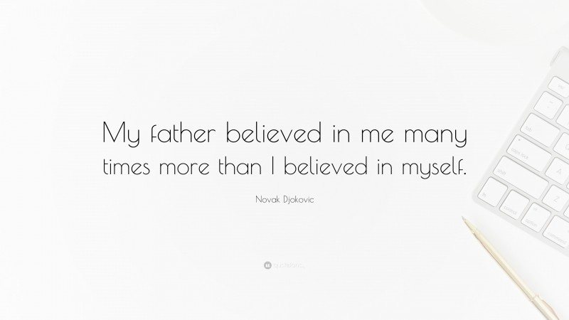 Novak Djokovic Quote: “My father believed in me many times more than I believed in myself.”