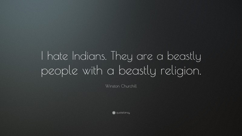 Winston Churchill Quote: “I hate Indians. They are a beastly people with a beastly religion.”