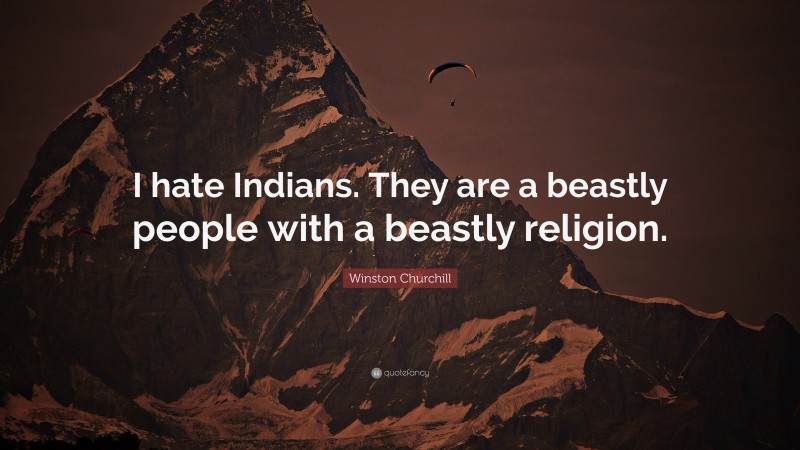 Winston Churchill Quote: “I hate Indians. They are a beastly people with a beastly religion.”