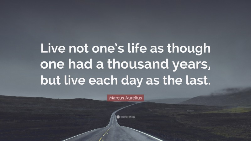 Marcus Aurelius Quote: “Live not one’s life as though one had a thousand years, but live each day as the last.”