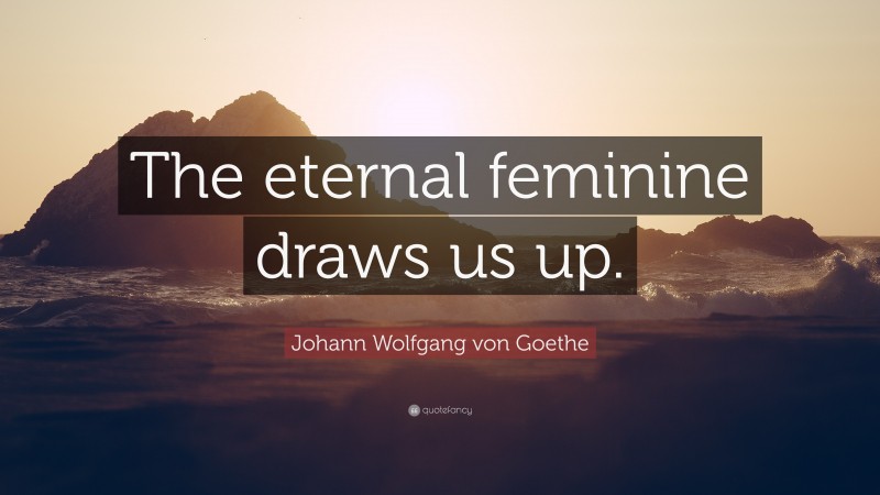 Johann Wolfgang von Goethe Quote: “The eternal feminine draws us up.”