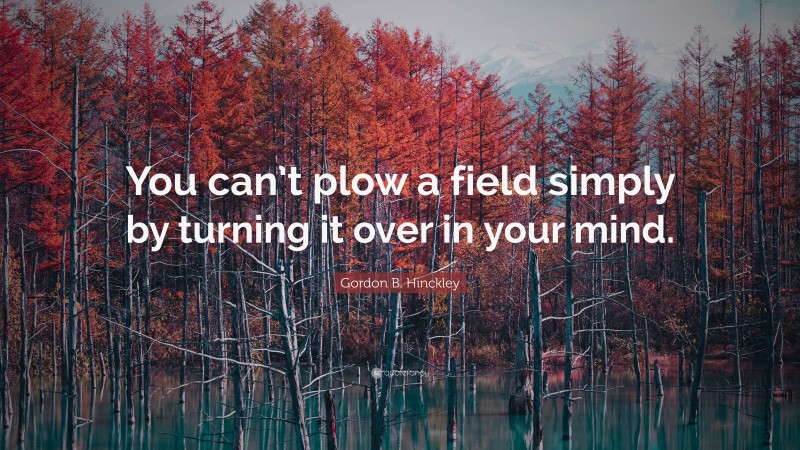 Gordon B. Hinckley Quote: “You can’t plow a field simply by turning it over in your mind.”