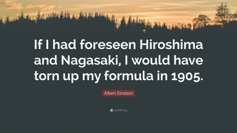 Albert Einstein Quote: “If I had foreseen Hiroshima and Nagasaki, I would have torn up my formula in 1905.”