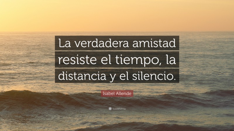 Isabel Allende Quote: “La verdadera amistad resiste el tiempo, la distancia y el silencio.”