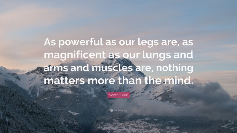 Scott Jurek Quote: “As powerful as our legs are, as magnificent as our lungs and arms and muscles are, nothing matters more than the mind.”