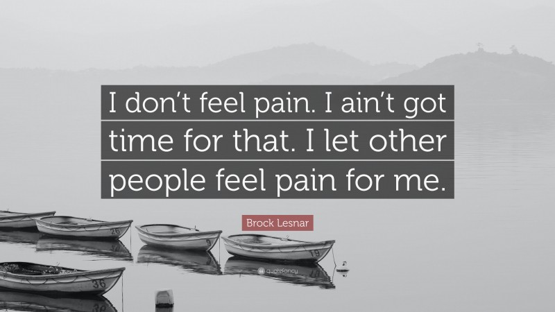 Brock Lesnar Quote: “I don’t feel pain. I ain’t got time for that. I let other people feel pain for me.”