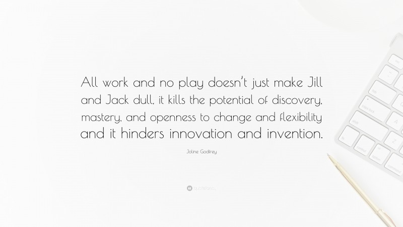 Joline Godfrey Quote: “All work and no play doesn’t just make Jill and Jack dull, it kills the potential of discovery, mastery, and openness to change and flexibility and it hinders innovation and invention.”