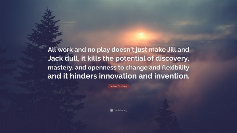 Joline Godfrey Quote: “All work and no play doesn’t just make Jill and Jack dull, it kills the potential of discovery, mastery, and openness to change and flexibility and it hinders innovation and invention.”