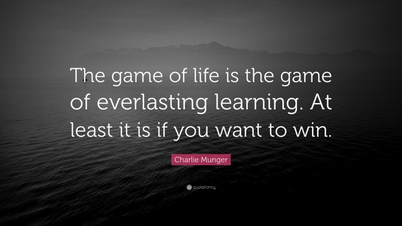 Charlie Munger Quote: “The game of life is the game of everlasting learning. At least it is if you want to win.”