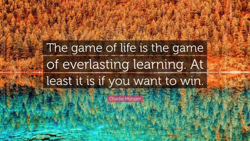 Charlie Munger Quote: “The game of life is the game of everlasting learning. At least it is if you want to win.”