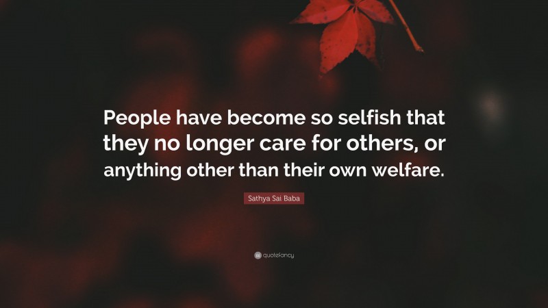 Sathya Sai Baba Quote: “People have become so selfish that they no longer care for others, or anything other than their own welfare.”