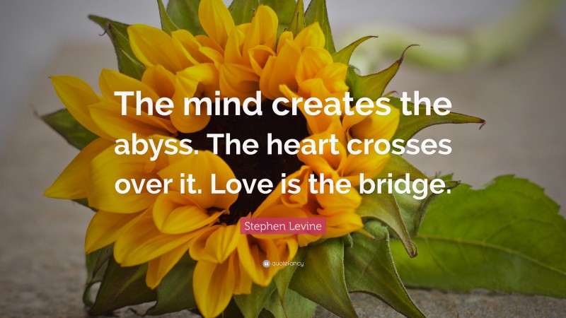 Stephen Levine Quote: “The mind creates the abyss. The heart crosses over it. Love is the bridge.”