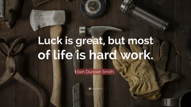 Iain Duncan Smith Quote: “Luck is great, but most of life is hard work.”