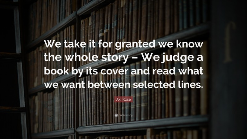 Axl Rose Quote: “We take it for granted we know the whole story – We judge a book by its cover and read what we want between selected lines.”