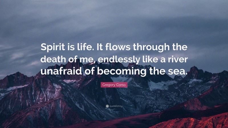Gregory Corso Quote: “Spirit is life. It flows through the death of me, endlessly like a river unafraid of becoming the sea.”