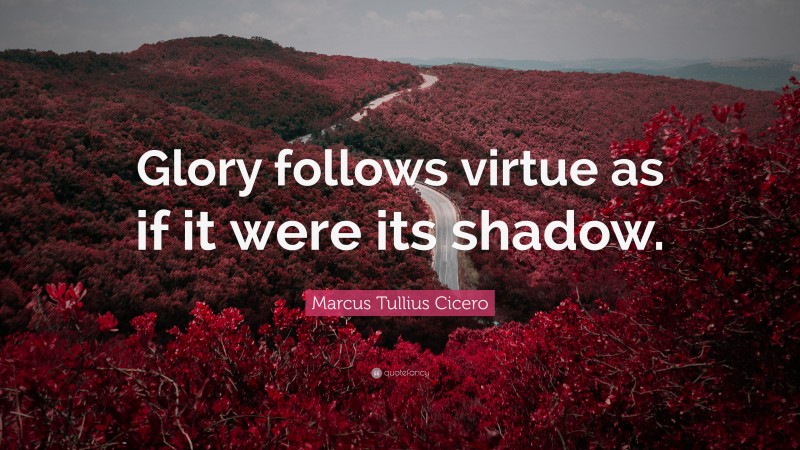 Marcus Tullius Cicero Quote: “Glory follows virtue as if it were its shadow.”