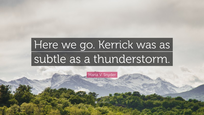 Maria V. Snyder Quote: “Here we go. Kerrick was as subtle as a thunderstorm.”