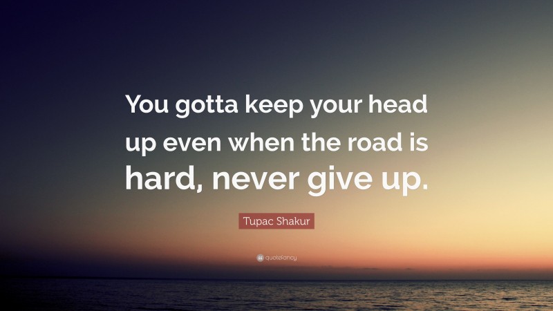 Tupac Shakur Quote: “You gotta keep your head up even when the road is hard, never give up.”