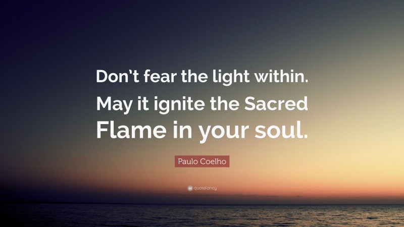 Paulo Coelho Quote: “Don’t fear the light within. May it ignite the Sacred Flame in your soul.”