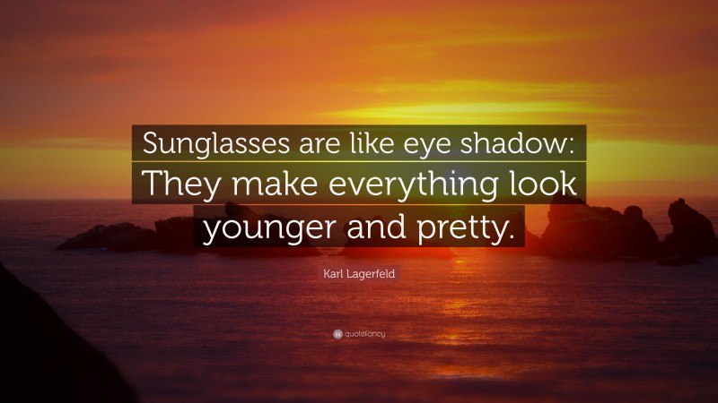 Karl Lagerfeld Quote: “Sunglasses are like eye shadow: They make everything look younger and pretty.”