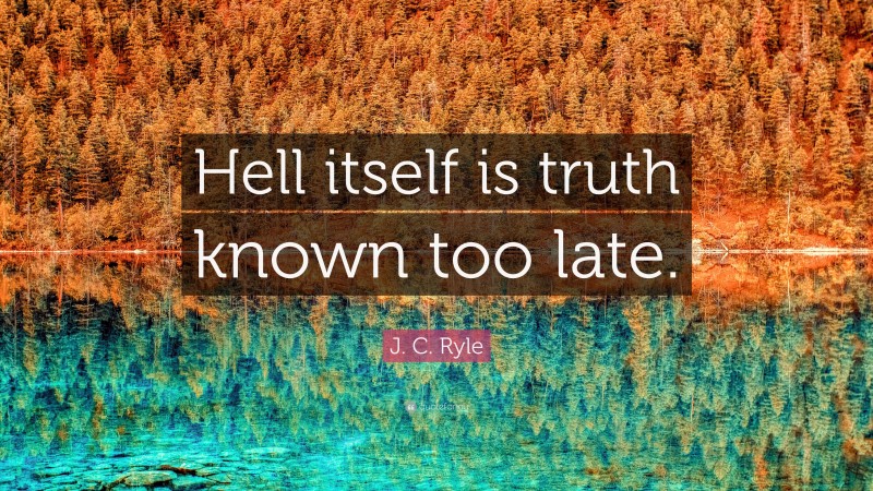 J. C. Ryle Quote: “Hell itself is truth known too late.”