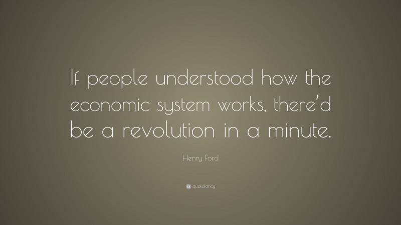 Henry Ford Quote: “If people understood how the economic system works, there’d be a revolution in a minute.”