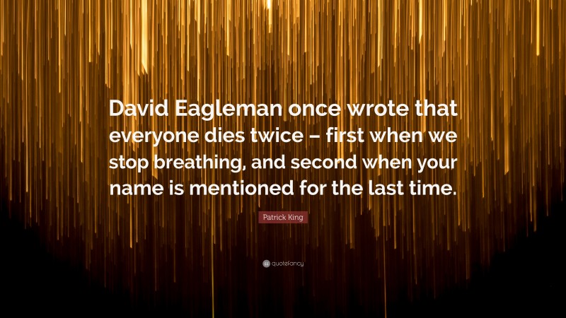 Patrick King Quote: “David Eagleman once wrote that everyone dies twice – first when we stop breathing, and second when your name is mentioned for the last time.”