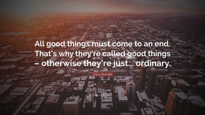 Joyce Rachelle Quote: “All good things must come to an end. That’s why they’re called good things – otherwise they’re just... ordinary.”