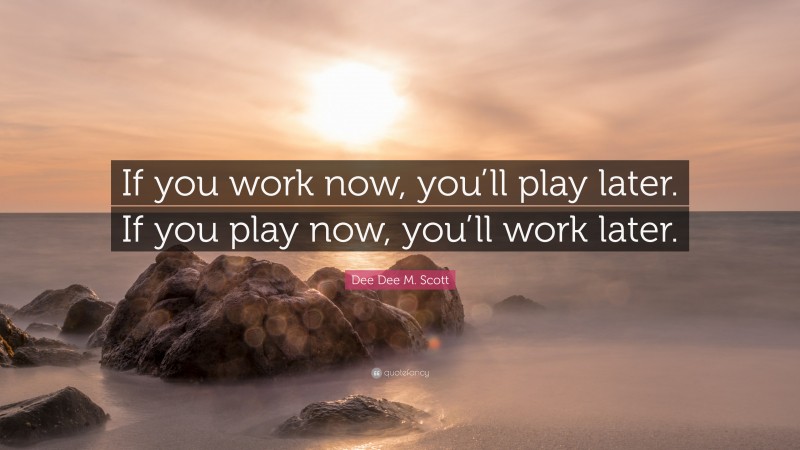 Dee Dee M. Scott Quote: “If you work now, you’ll play later. If you play now, you’ll work later.”