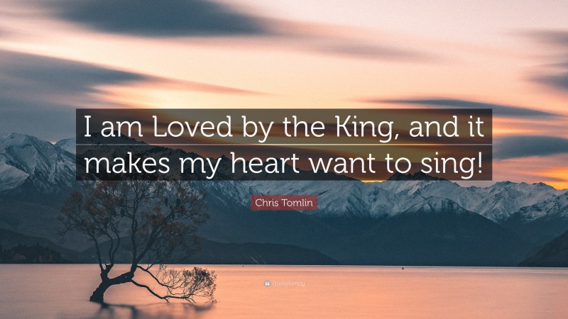 Chris Tomlin Quote: “I am Loved by the King, and it makes my heart want to sing!”