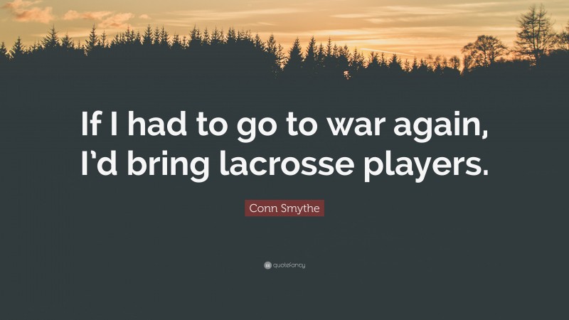 Conn Smythe Quote: “If I had to go to war again, I’d bring lacrosse players.”