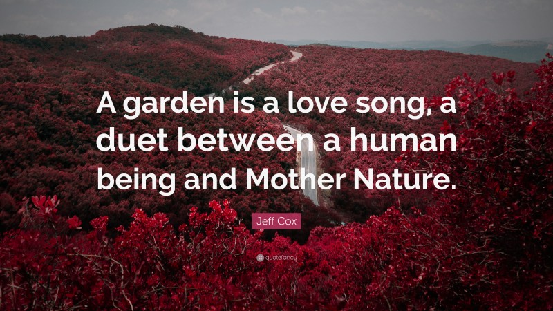 Jeff Cox Quote: “A garden is a love song, a duet between a human being and Mother Nature.”