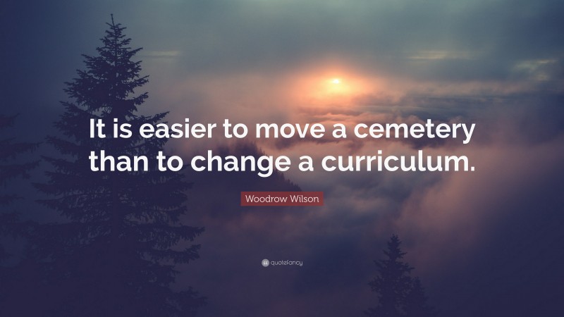Woodrow Wilson Quote: “It is easier to move a cemetery than to change a curriculum.”