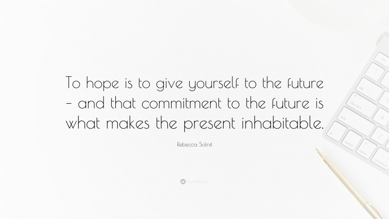 Rebecca Solnit Quote: “To hope is to give yourself to the future – and that commitment to the future is what makes the present inhabitable.”