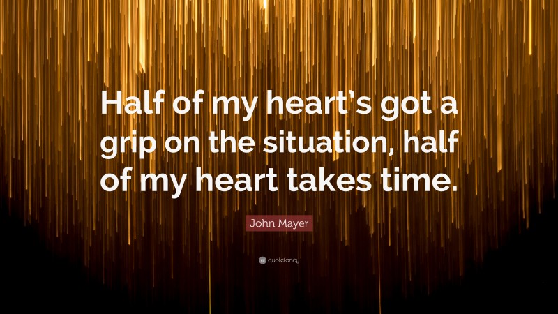 John Mayer Quote: “Half of my heart’s got a grip on the situation, half of my heart takes time.”