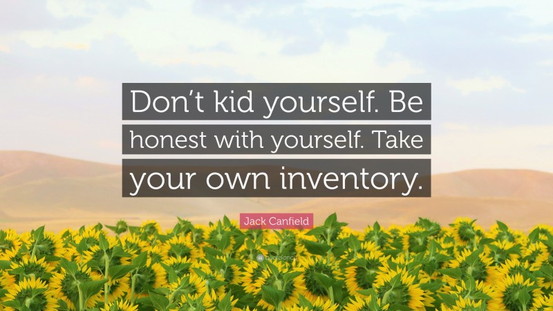 Jack Canfield Quote: “Don’t kid yourself. Be honest with yourself. Take your own inventory.”