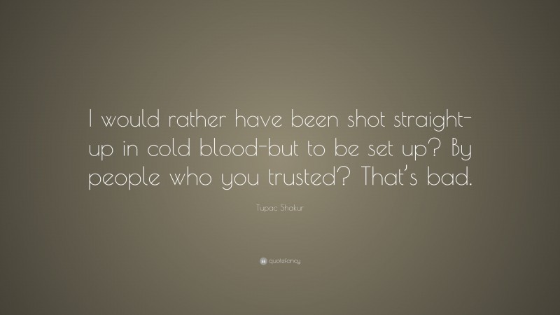 Tupac Shakur Quote: “I would rather have been shot straight-up in cold blood-but to be set up? By people who you trusted? That’s bad.”