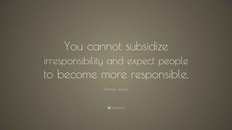 Thomas Sowell Quote: “You cannot subsidize irresponsibility and expect people to become more responsible.”