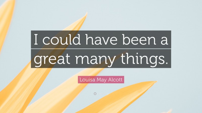 Louisa May Alcott Quote: “I could have been a great many things.”
