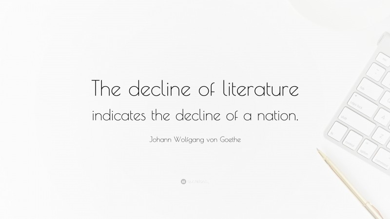 Johann Wolfgang von Goethe Quote: “The decline of literature indicates the decline of a nation.”