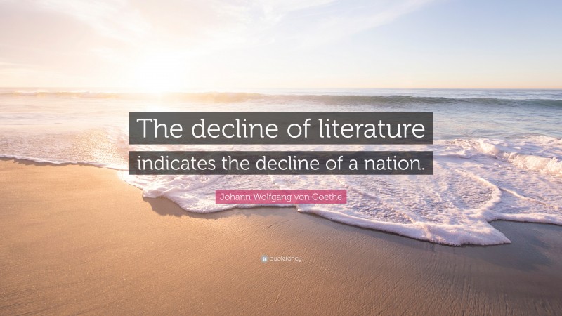 Johann Wolfgang von Goethe Quote: “The decline of literature indicates the decline of a nation.”