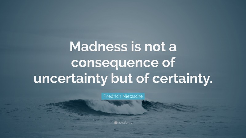 Friedrich Nietzsche Quote: “Madness is not a consequence of uncertainty but of certainty.”