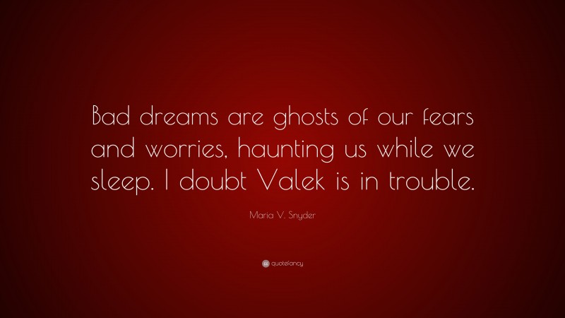 Maria V. Snyder Quote: “Bad dreams are ghosts of our fears and worries, haunting us while we sleep. I doubt Valek is in trouble.”