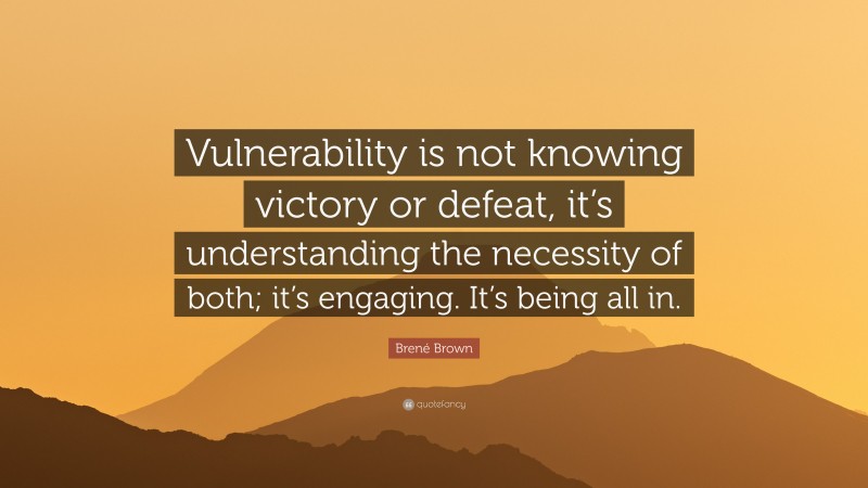 Brené Brown Quote: “Vulnerability is not knowing victory or defeat, it’s understanding the necessity of both; it’s engaging. It’s being all in.”