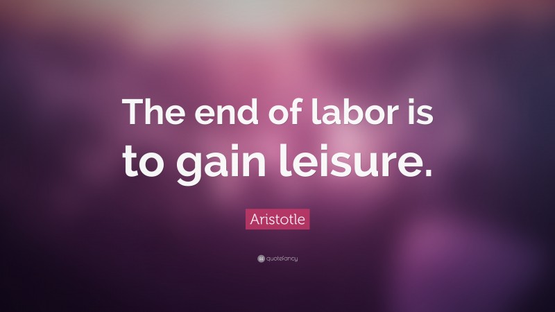 Aristotle Quote: “The end of labor is to gain leisure.”