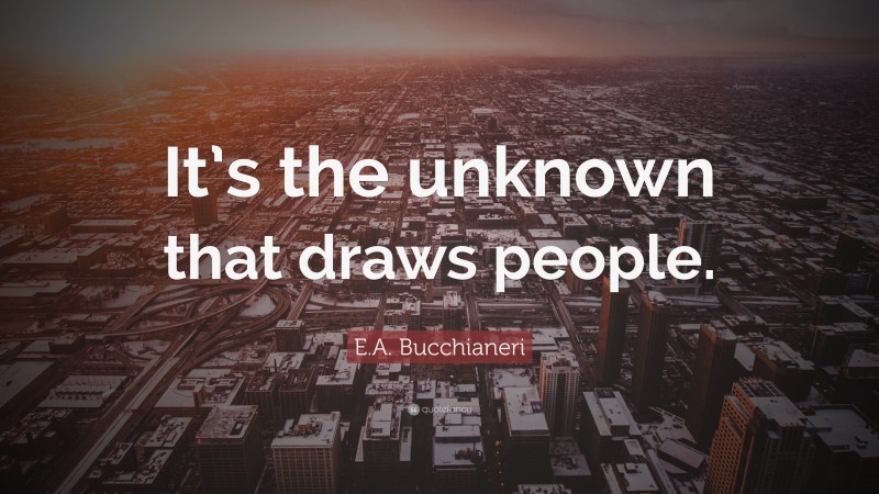 E.A. Bucchianeri Quote: “It’s the unknown that draws people.”