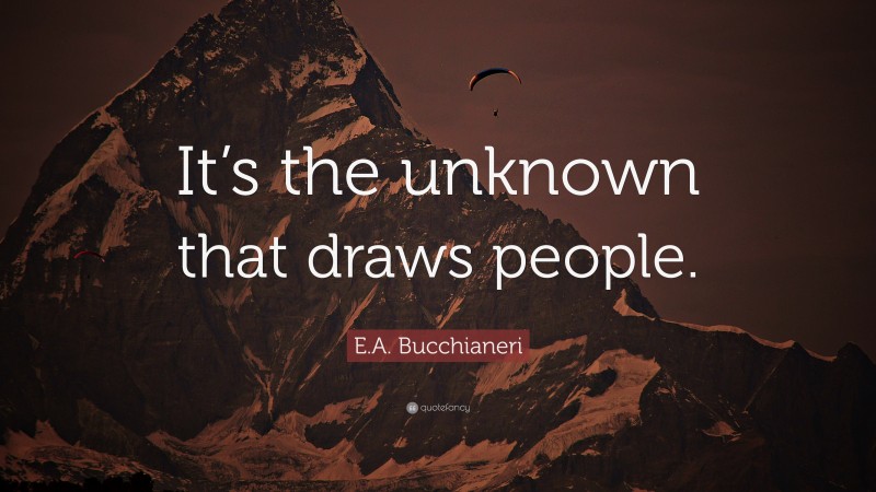 E.A. Bucchianeri Quote: “It’s the unknown that draws people.”