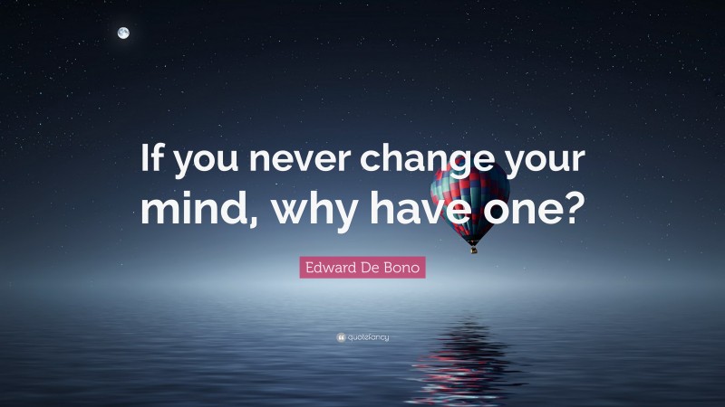 Edward De Bono Quote: “If you never change your mind, why have one?”