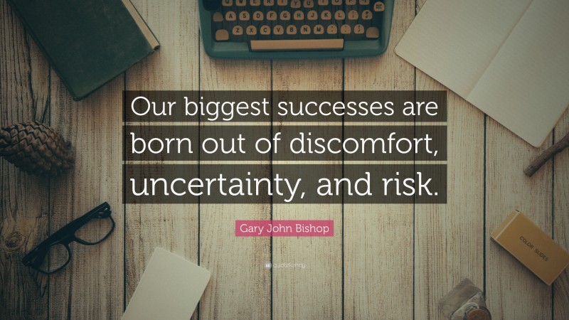 Gary John Bishop Quote: “Our biggest successes are born out of discomfort, uncertainty, and risk.”