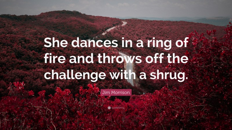 Jim Morrison Quote: “She dances in a ring of fire and throws off the challenge with a shrug.”
